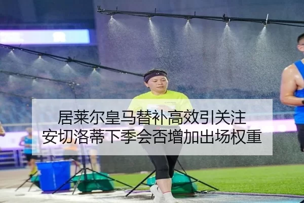 居莱尔皇马替补高效引关注 安切洛蒂下季会否增加出场权重